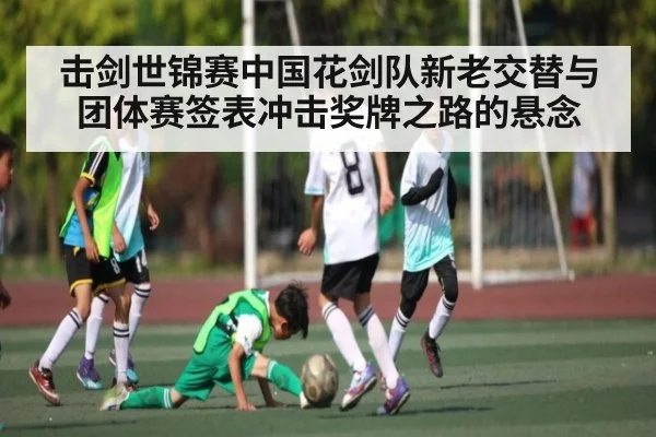 击剑世锦赛中国花剑队新老交替与团体赛签表冲击奖牌之路的悬念