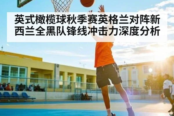 英式橄榄球秋季赛英格兰对阵新西兰全黑队锋线冲击力深度分析