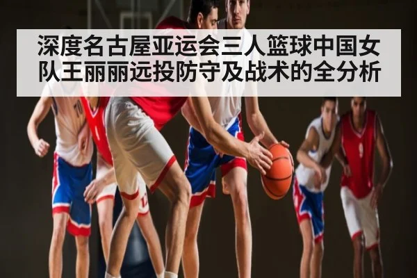 深度名古屋亚运会三人篮球中国女队王丽丽远投防守及战术的全分析